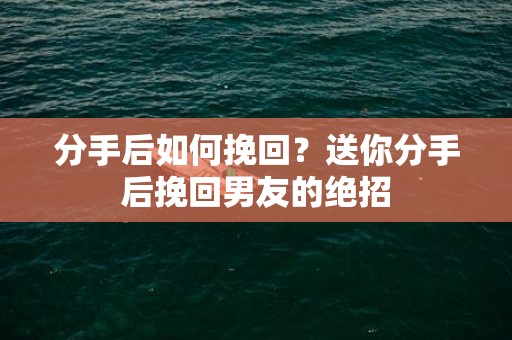 分手后如何挽回？送你分手后挽回男友的绝招