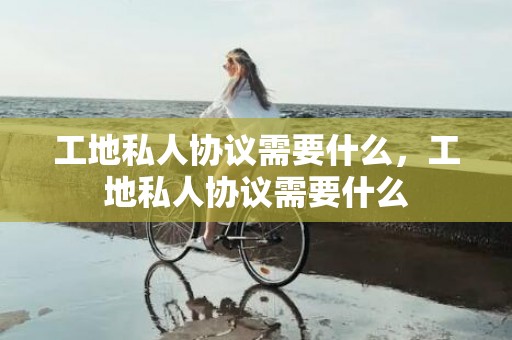 工地私人协议需要什么，工地私人协议需要什么