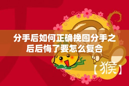 分手后如何正确挽回分手之后后悔了要怎么复合