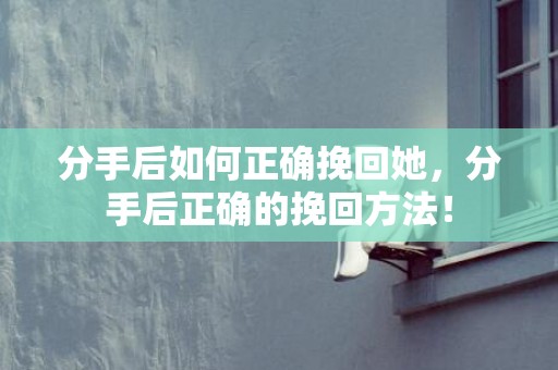 分手后如何正确挽回她，分手后正确的挽回方法！