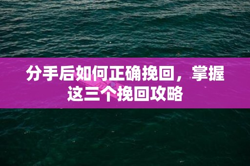 分手后如何正确挽回，掌握这三个挽回攻略