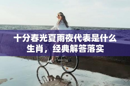 十分春光夏雨夜代表是什么生肖，经典解答落实