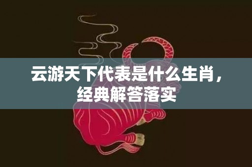 云游天下代表是什么生肖，经典解答落实