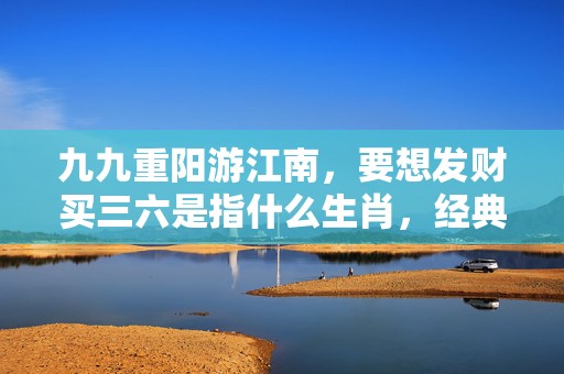 九九重阳游江南，要想发财买三六是指什么生肖，经典解答落实