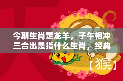 今期生肖定龙羊，子午相冲三合出是指什么生肖，经典解答落实