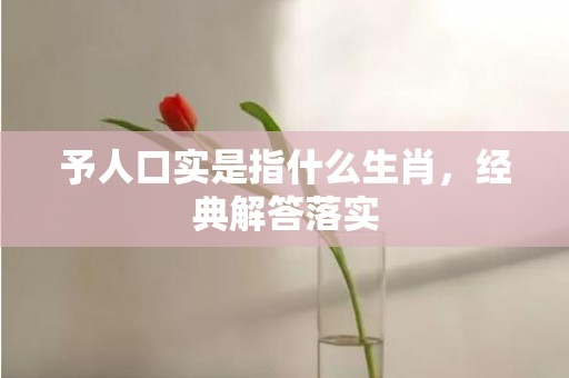 予人口实是指什么生肖，经典解答落实