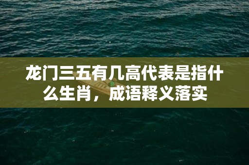 龙门三五有几高代表是指什么生肖，成语释义落实