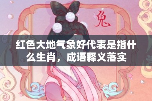 红色大地气象好代表是指什么生肖，成语释义落实