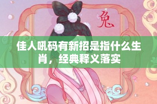 佳人吼码有新招是指什么生肖，经典释义落实