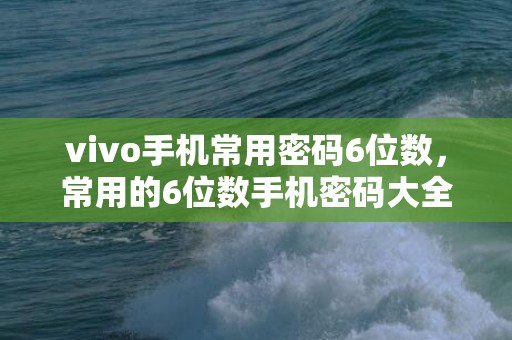 vivo手机常用密码6位数，常用的6位数手机密码大全