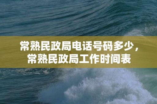 常熟民政局电话号码多少，常熟民政局工作时间表