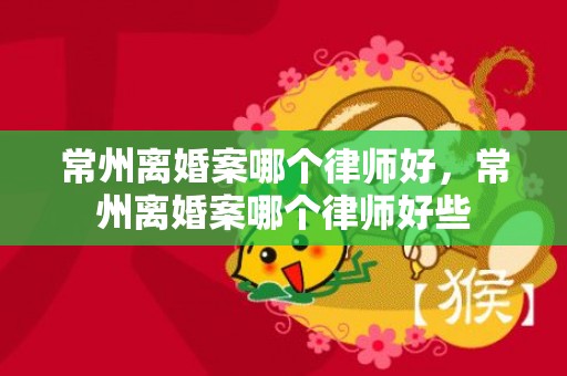 常州离婚案哪个律师好，常州离婚案哪个律师好些