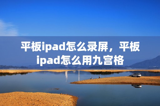 平板ipad怎么录屏，平板ipad怎么用九宫格