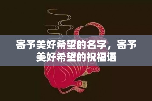 寄予美好希望的名字，寄予美好希望的祝福语