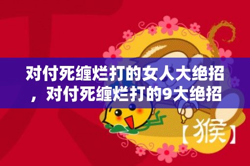 对付死缠烂打的女人大绝招，对付死缠烂打的9大绝招