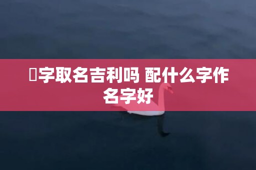 翀字取名吉利吗 配什么字作名字好