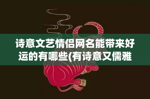 诗意文艺情侣网名能带来好运的有哪些(有诗意又儒雅的情侣网名)