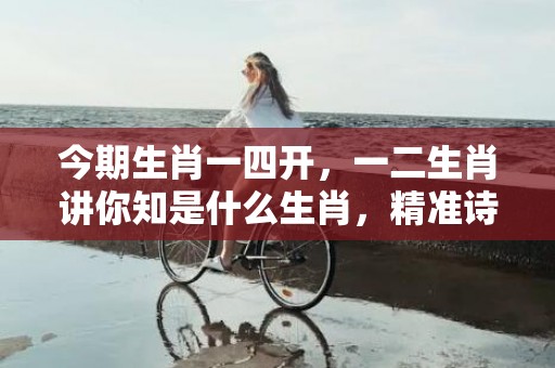 今期生肖一四开，一二生肖讲你知是什么生肖，精准诗词落实