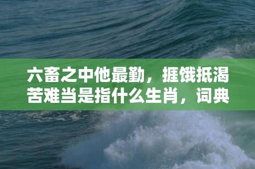 六畜之中他最勤，捱饿抵渴苦难当是指什么生肖，词典精准落实