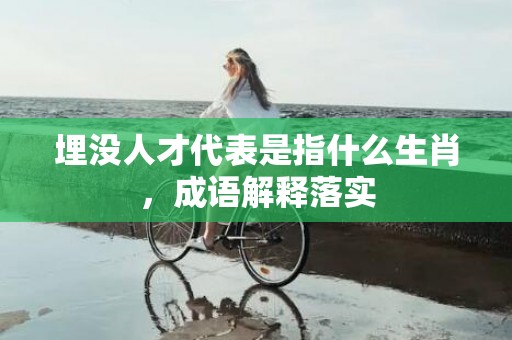 埋没人才代表是指什么生肖，成语解释落实