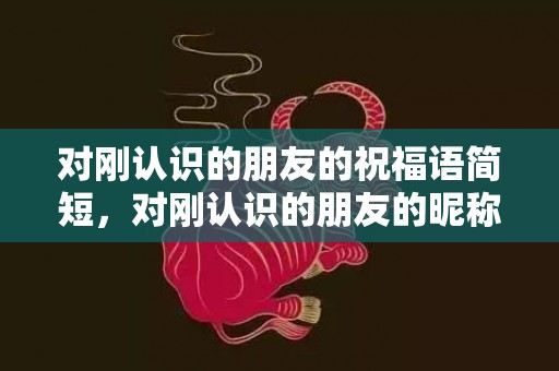 对刚认识的朋友的祝福语简短，对刚认识的朋友的昵称