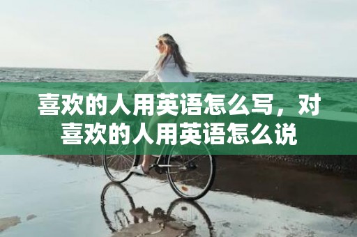 喜欢的人用英语怎么写，对喜欢的人用英语怎么说