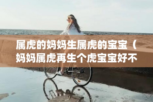 属虎的妈妈生属虎的宝宝（妈妈属虎再生个虎宝宝好不好妈妈属虎可以生个虎宝宝吗_卦...）