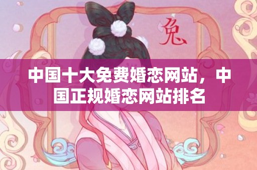 中国十大免费婚恋网站，中国正规婚恋网站排名