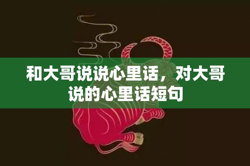 和大哥说说心里话，对大哥说的心里话短句