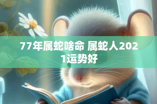 77年属蛇啥命 属蛇人2021运势好