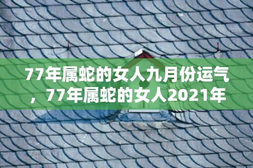 77年属蛇的女人九月份运气，77年属蛇的女人2021年运势 金色能够旺属蛇人的财运