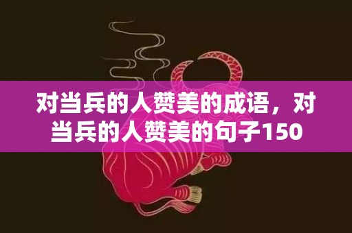 对当兵的人赞美的成语，对当兵的人赞美的句子150