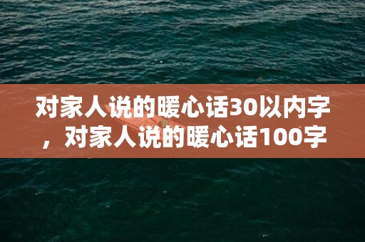 对家人说的暖心话30以内字，对家人说的暖心话100字