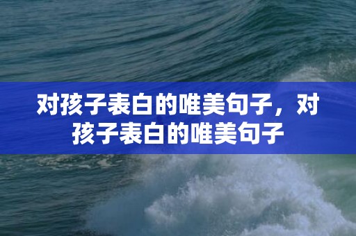 对孩子表白的唯美句子，对孩子表白的唯美句子