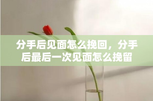 分手后见面怎么挽回，分手后最后一次见面怎么挽留