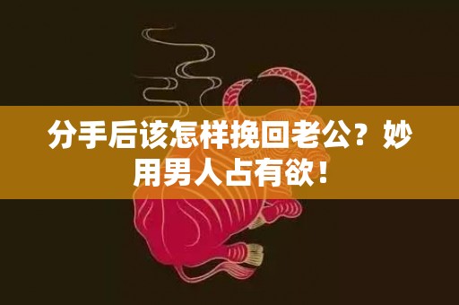 分手后该怎样挽回老公？妙用男人占有欲！