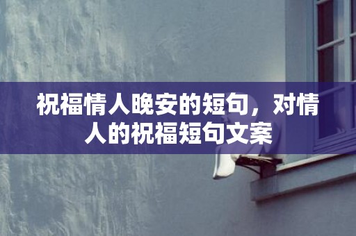 祝福情人晚安的短句，对情人的祝福短句文案