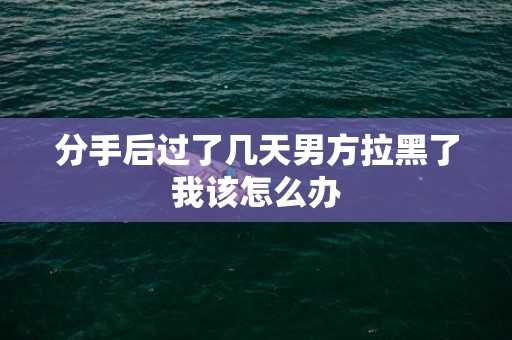 分手后过了几天男方拉黑了我该怎么办