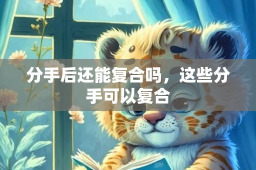 分手后还能复合吗，这些分手可以复合