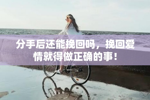 分手后还能挽回吗，挽回爱情就得做正确的事！