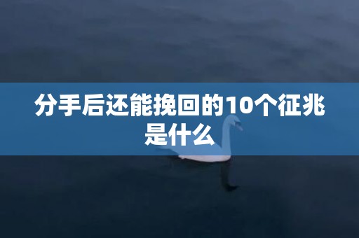 分手后还能挽回的10个征兆是什么