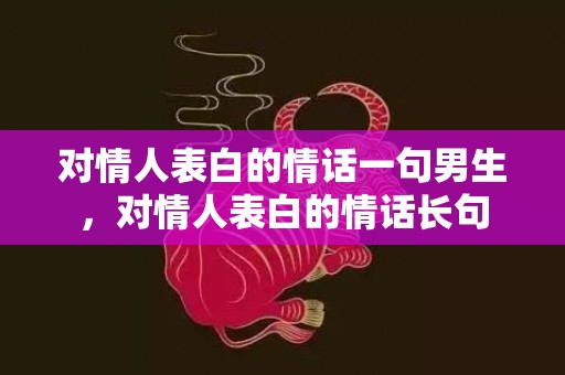 对情人表白的情话一句男生，对情人表白的情话长句