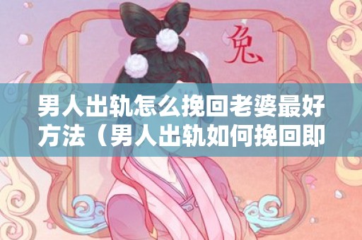 男人出轨怎么挽回老婆最好方法（男人出轨如何挽回即将失去的婚姻）