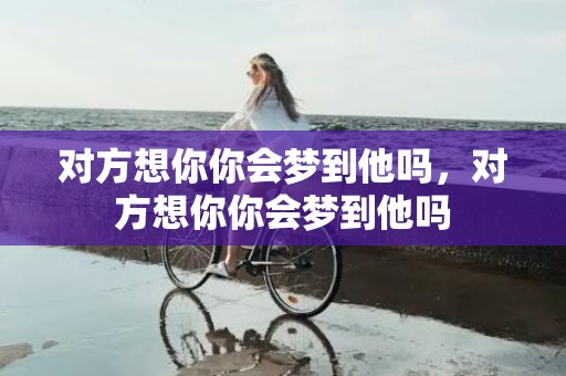 对方想你你会梦到他吗，对方想你你会梦到他吗