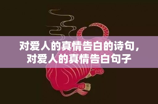 对爱人的真情告白的诗句，对爱人的真情告白句子