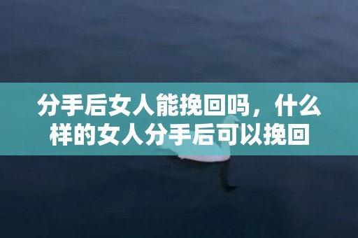 分手后女人能挽回吗，什么样的女人分手后可以挽回