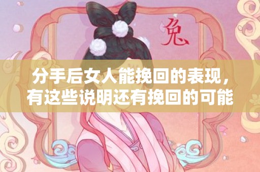 分手后女人能挽回的表现，有这些说明还有挽回的可能！