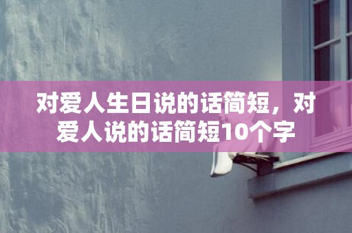 对爱人生日说的话简短，对爱人说的话简短10个字