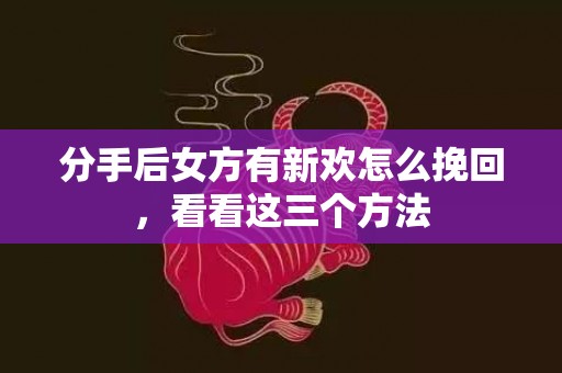 分手后女方有新欢怎么挽回，看看这三个方法