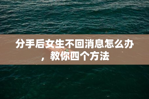 分手后女生不回消息怎么办，教你四个方法